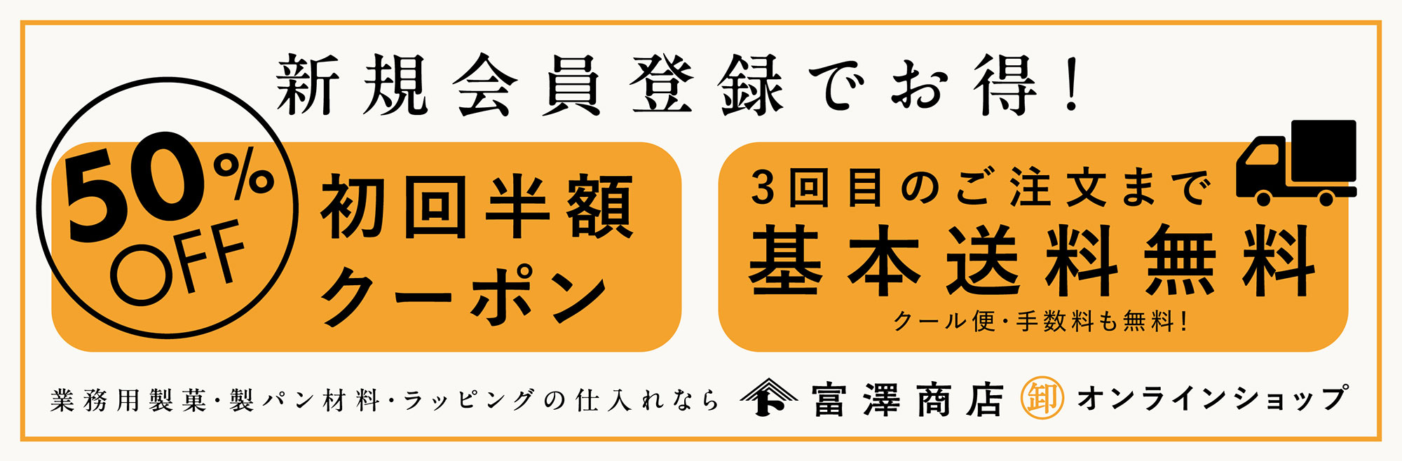 新規会員登録でお得！「50％OFF！初回半額クーポン」「3回目のご注文まで基本送料無料（クール便・手数料も無料！）」業務用製菓・製パン材料・ラッピングの仕入れなら富澤商店卸オンラインショップ